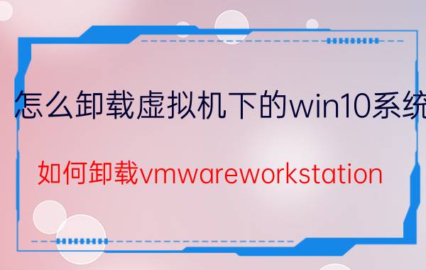 怎么卸载虚拟机下的win10系统 如何卸载vmwareworkstation？